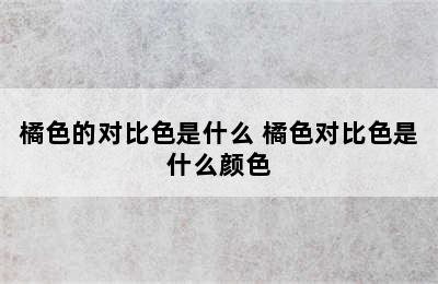 橘色的对比色是什么 橘色对比色是什么颜色